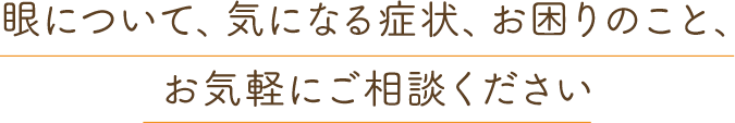 眼について、気になる症状、お困りのこと、お気軽にご相談ください